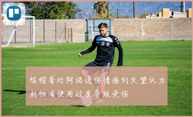 绿帽哥对阿诺德伤情感到失望认为利物浦使用过度导致受伤