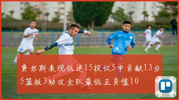 费尔斯表现低迷15投仅5中贡献13分5篮板3助攻全队最低正负值10