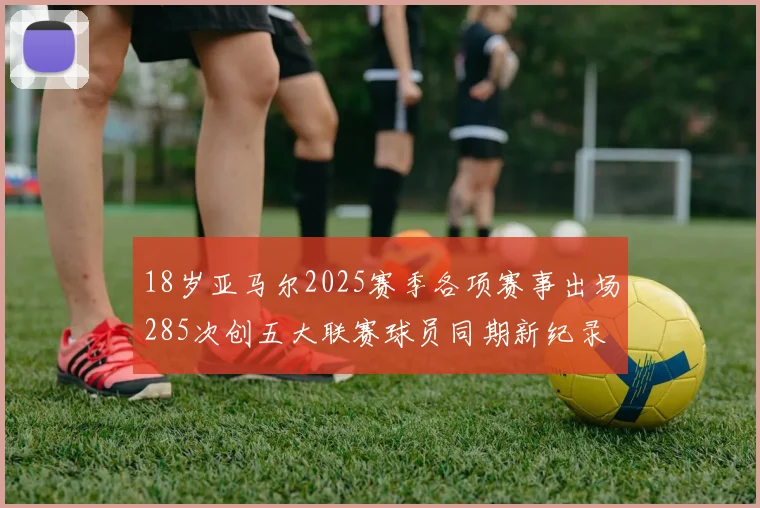 18岁亚马尔2025赛季各项赛事出场285次创五大联赛球员同期新纪录