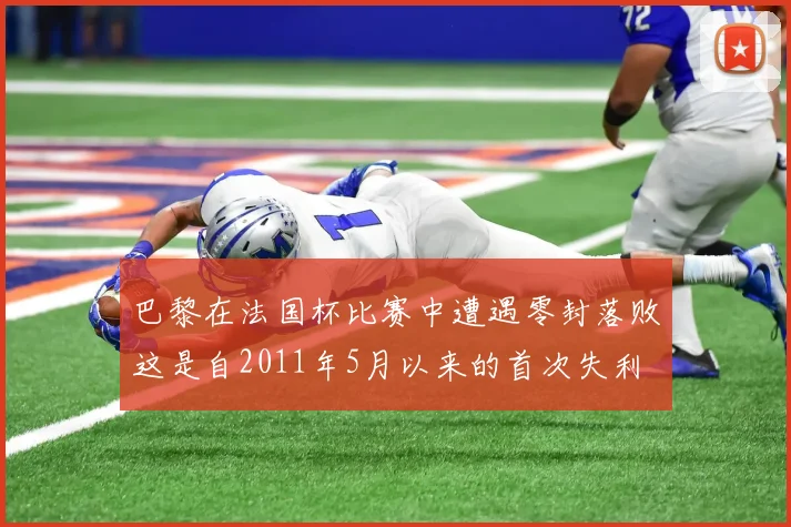 巴黎在法国杯比赛中遭遇零封落败这是自2011年5月以来的首次失利