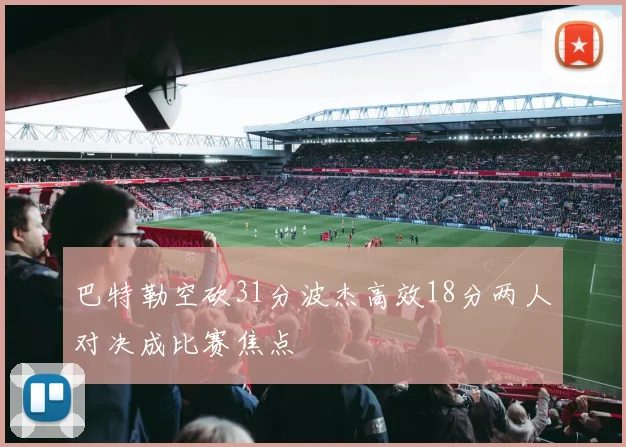 巴特勒空砍31分波杰高效18分两人对决成比赛焦点