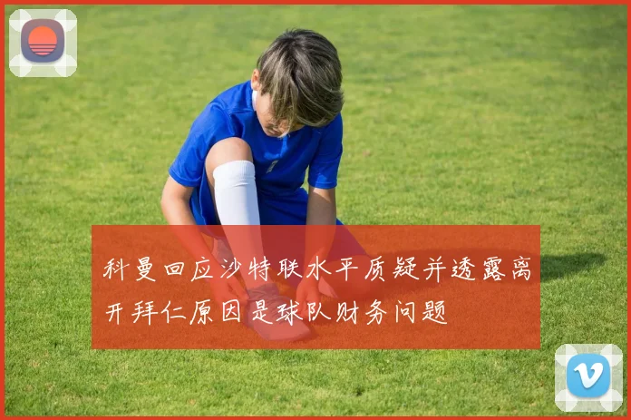 科曼回应沙特联水平质疑并透露离开拜仁原因是球队财务问题