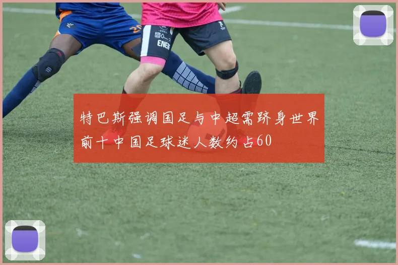 特巴斯强调国足与中超需跻身世界前十中国足球迷人数约占60
