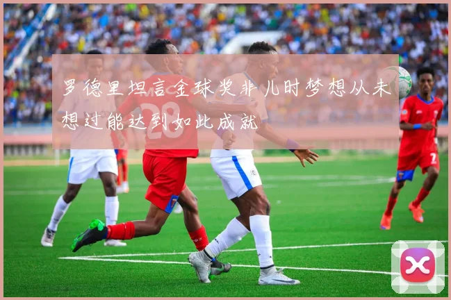 罗德里坦言金球奖非儿时梦想从未想过能达到如此成就