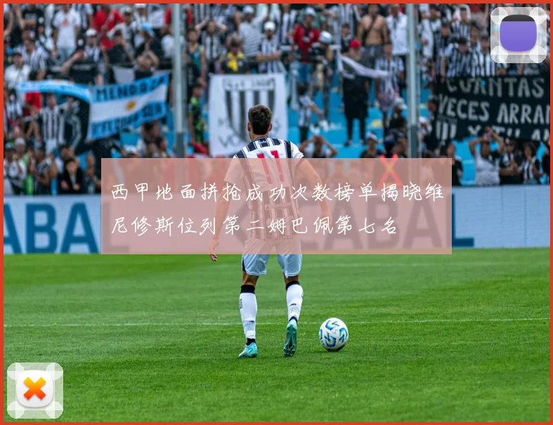 西甲地面拼抢成功次数榜单揭晓维尼修斯位列第二姆巴佩第七名