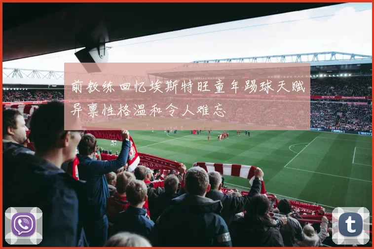前教练回忆埃斯特旺童年踢球天赋异禀性格温和令人难忘