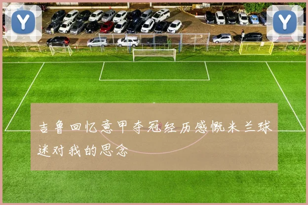 吉鲁回忆意甲夺冠经历感慨米兰球迷对我的思念