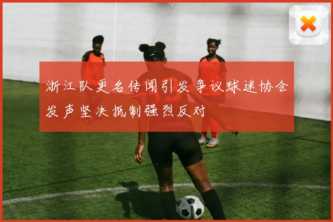 浙江队更名传闻引发争议球迷协会发声坚决抵制强烈反对