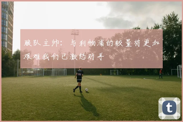 狼队主帅：与利物浦的较量将更加艰难我们已激怒对手