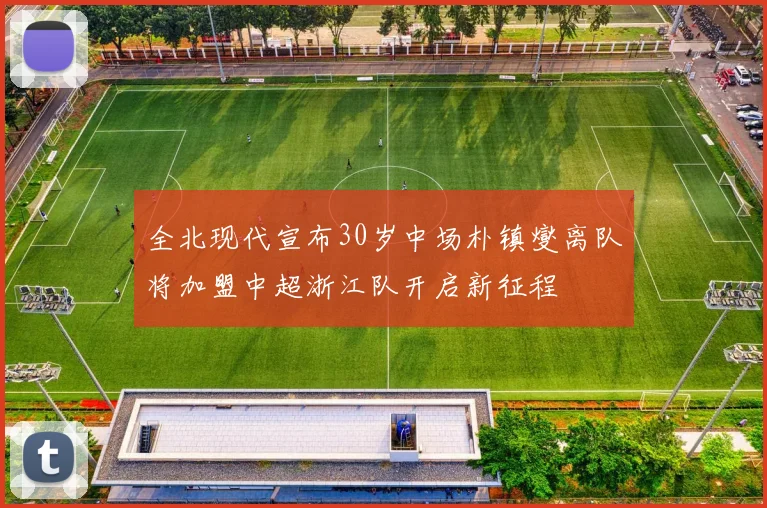 全北现代宣布30岁中场朴镇燮离队将加盟中超浙江队开启新征程
