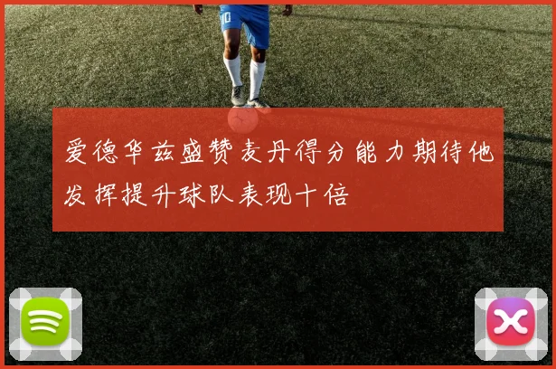 爱德华兹盛赞麦丹得分能力期待他发挥提升球队表现十倍