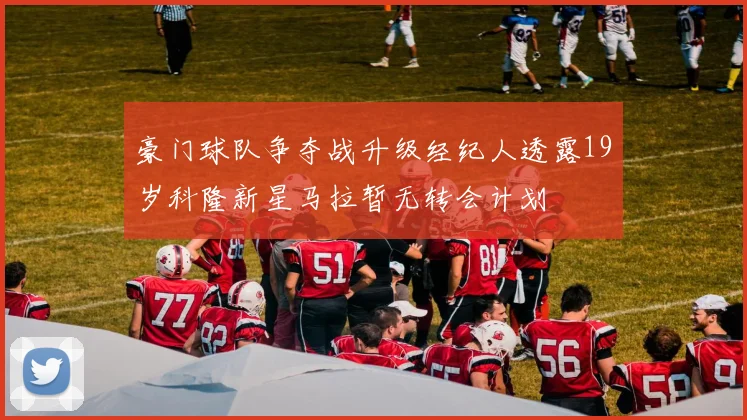 豪门球队争夺战升级经纪人透露19岁科隆新星马拉暂无转会计划