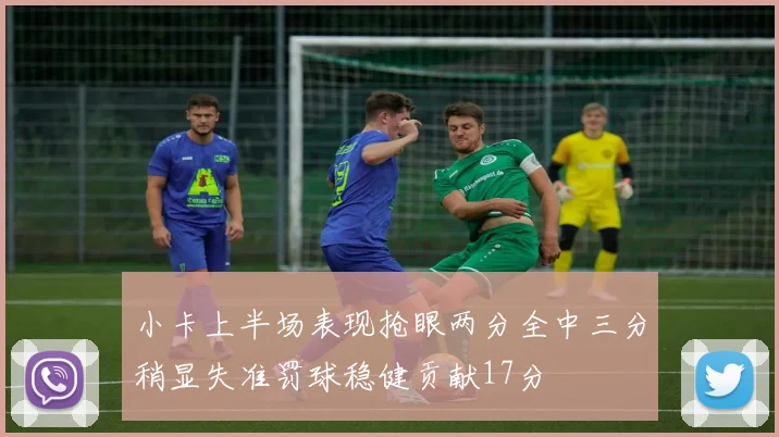 小卡上半场表现抢眼两分全中三分稍显失准罚球稳健贡献17分