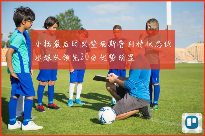 小杨最后时刻登场斯普利特状态低迷球队领先20分优势明显