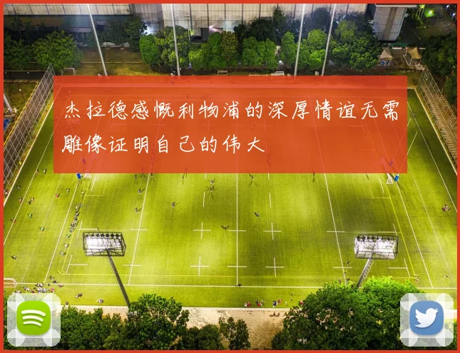 杰拉德感慨利物浦的深厚情谊无需雕像证明自己的伟大
