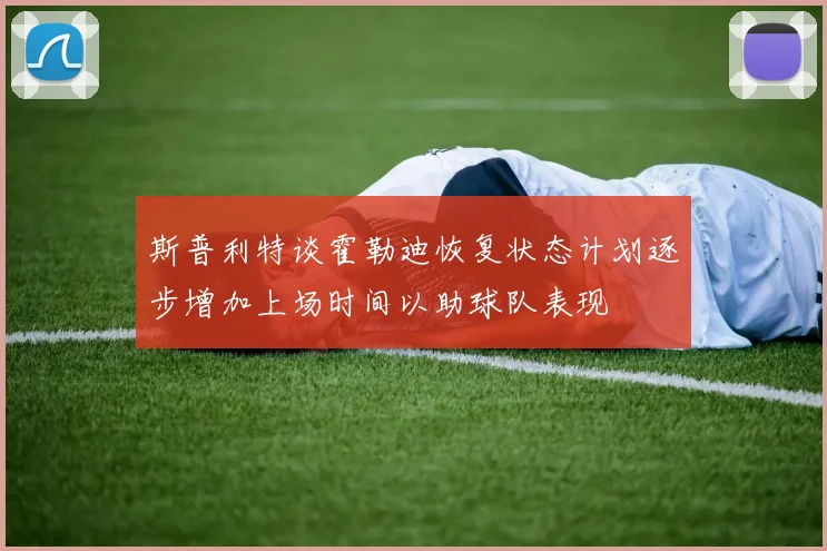 斯普利特谈霍勒迪恢复状态计划逐步增加上场时间以助球队表现