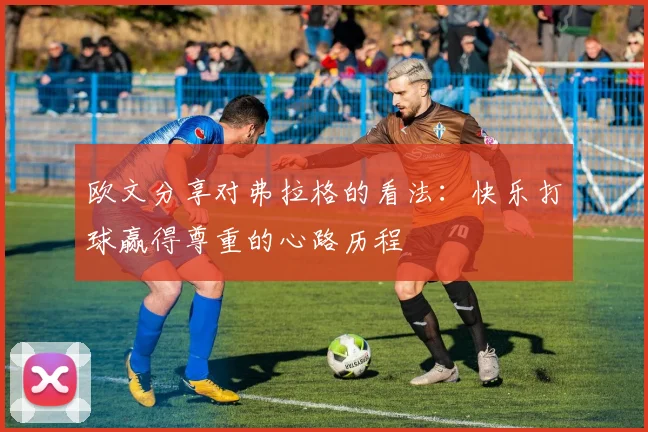 欧文分享对弗拉格的看法：快乐打球赢得尊重的心路历程