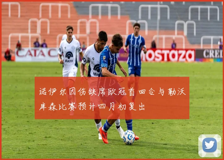 诺伊尔因伤缺席欧冠首回合与勒沃库森比赛预计四月初复出