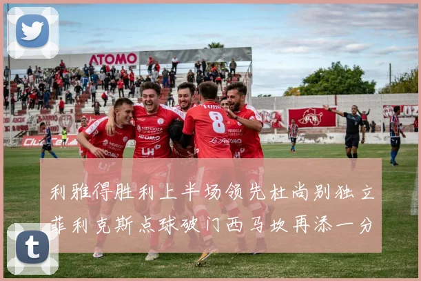 利雅得胜利上半场领先杜尚别独立菲利克斯点球破门西马坎再添一分