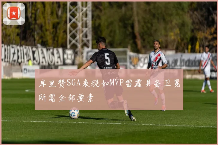 库里赞SGA表现如MVP雷霆具备卫冕所需全部要素