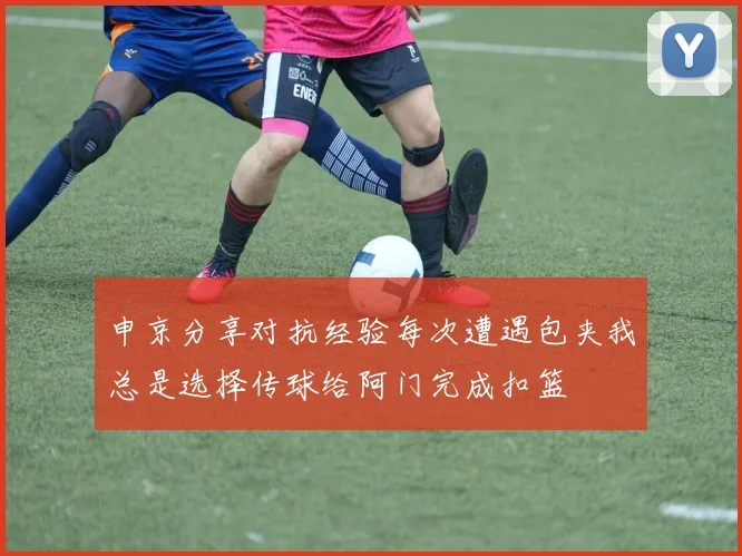 申京分享对抗经验每次遭遇包夹我总是选择传球给阿门完成扣篮