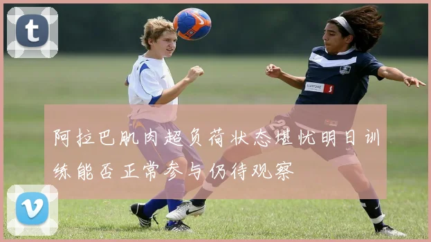 阿拉巴肌肉超负荷状态堪忧明日训练能否正常参与仍待观察