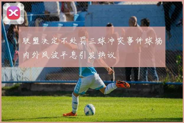 联盟决定不处罚三球冲突事件球场内外风波平息引发热议