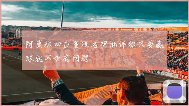阿莫林回应曼联名宿批评称只要赢球就不会有问题