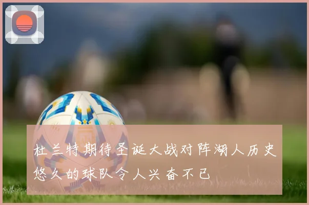 杜兰特期待圣诞大战对阵湖人历史悠久的球队令人兴奋不已