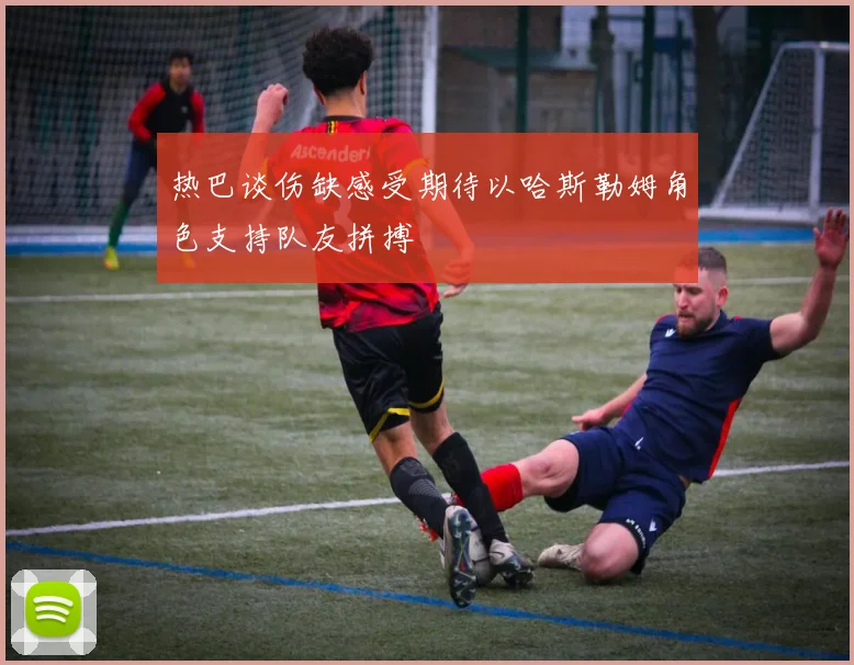 热巴谈伤缺感受期待以哈斯勒姆角色支持队友拼搏