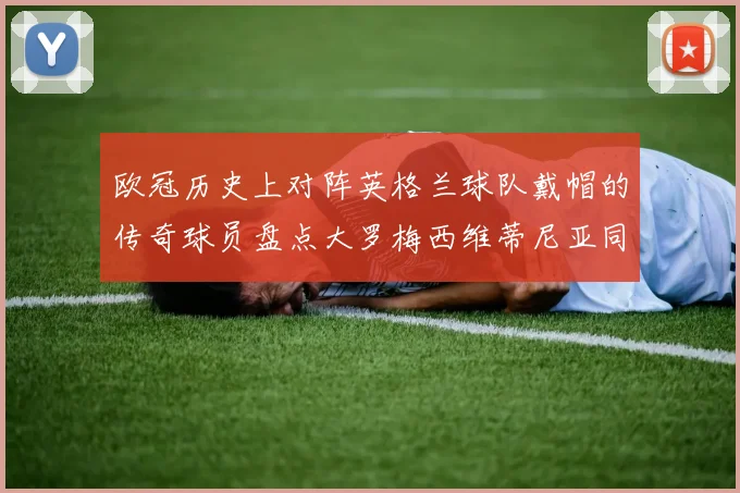 欧冠历史上对阵英格兰球队戴帽的传奇球员盘点大罗梅西维蒂尼亚同样在列